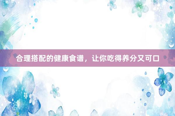 合理搭配的健康食谱，让你吃得养分又可口