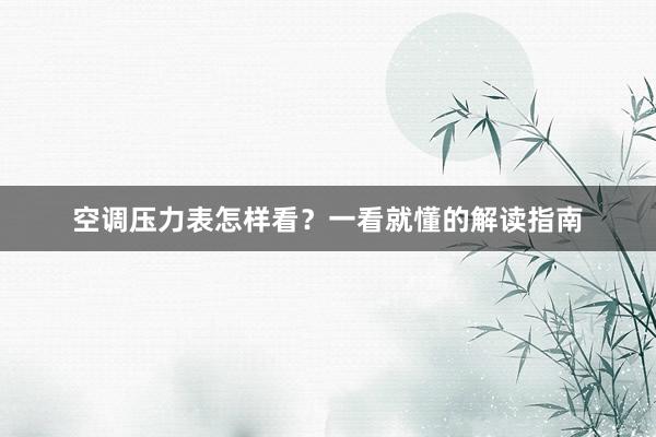 空调压力表怎样看？一看就懂的解读指南