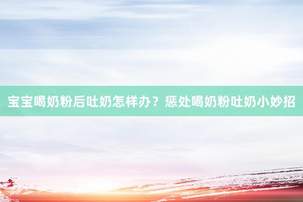 宝宝喝奶粉后吐奶怎样办？惩处喝奶粉吐奶小妙招